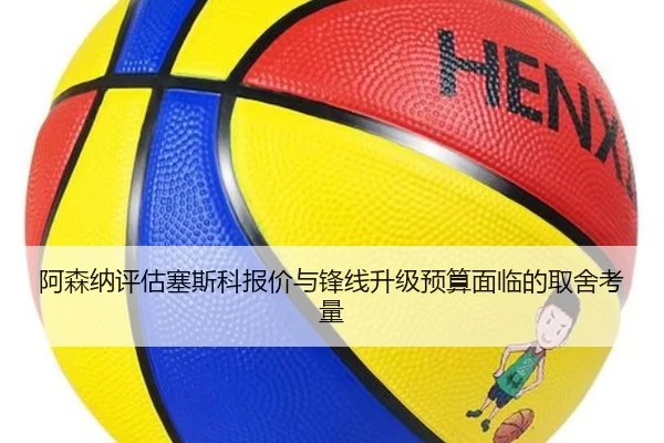 阿森纳评估塞斯科报价与锋线升级预算面临的取舍考量