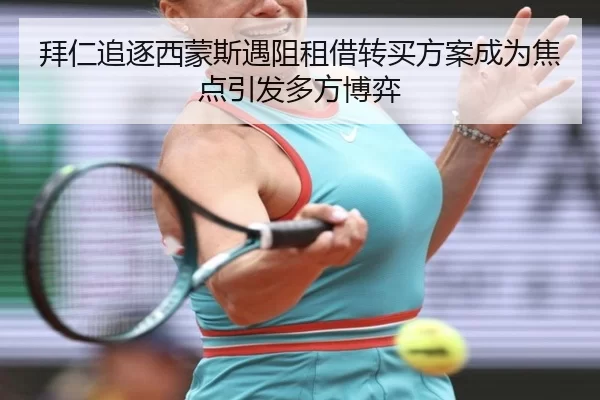 拜仁追逐西蒙斯遇阻租借转买方案成为焦点引发多方博弈